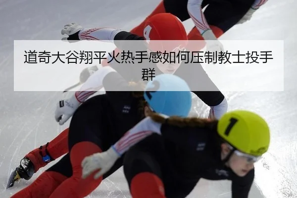 道奇大谷翔平火热手感如何压制教士投手群（yaxin）